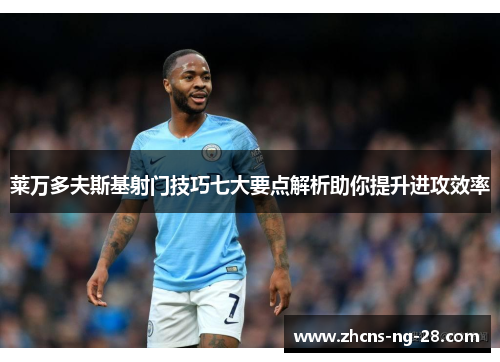 莱万多夫斯基射门技巧七大要点解析助你提升进攻效率