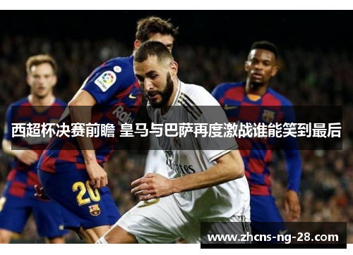 西超杯决赛前瞻 皇马与巴萨再度激战谁能笑到最后