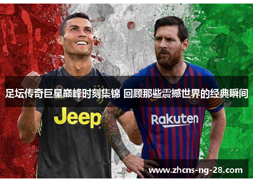 足坛传奇巨星巅峰时刻集锦 回顾那些震撼世界的经典瞬间