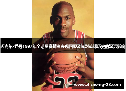 迈克尔·乔丹1997年全明星赛精彩表现回顾及其对篮球历史的深远影响