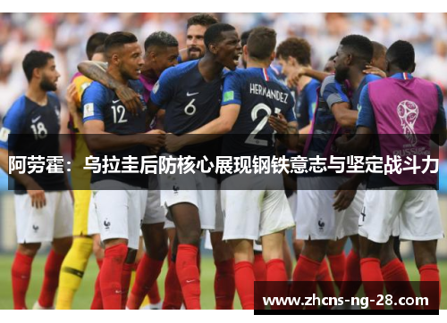 阿劳霍：乌拉圭后防核心展现钢铁意志与坚定战斗力