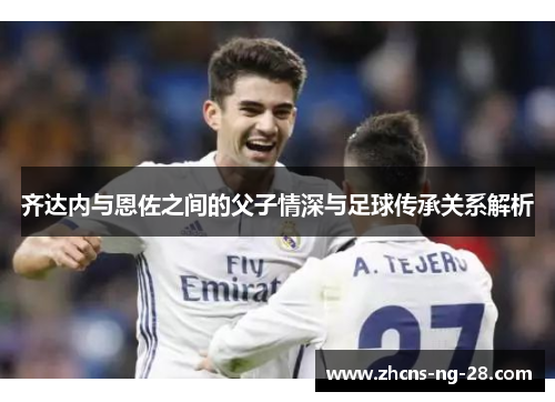 齐达内与恩佐之间的父子情深与足球传承关系解析