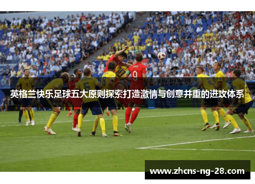英格兰快乐足球五大原则探索打造激情与创意并重的进攻体系