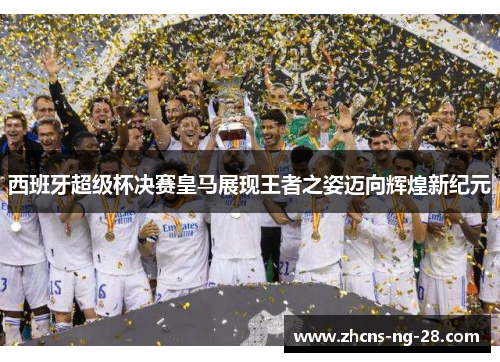西班牙超级杯决赛皇马展现王者之姿迈向辉煌新纪元