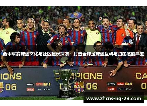 西甲联赛球迷文化与社区建设探索：打造全球足球迷互动与归属感的典范