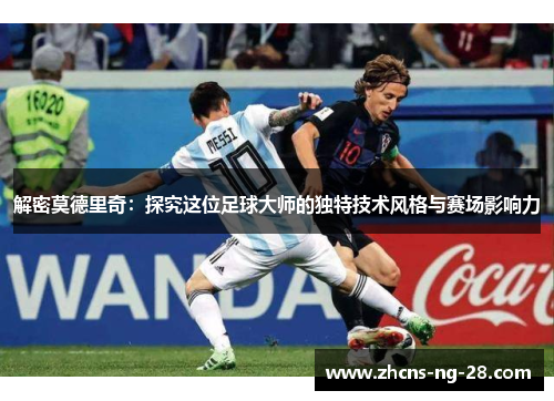 解密莫德里奇：探究这位足球大师的独特技术风格与赛场影响力