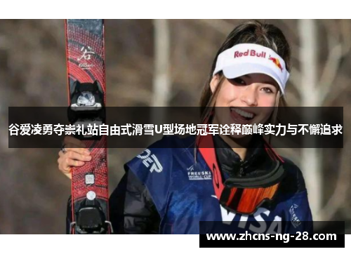 谷爱凌勇夺崇礼站自由式滑雪U型场地冠军诠释巅峰实力与不懈追求