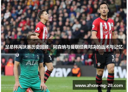 足总杯淘汰赛历史回顾：阿森纳与曼联经典对决的战术与记忆