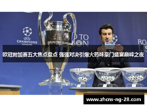 欧冠附加赛五大焦点盘点 强强对决引爆火药味豪门盛宴巅峰之夜