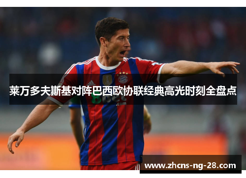 莱万多夫斯基对阵巴西欧协联经典高光时刻全盘点