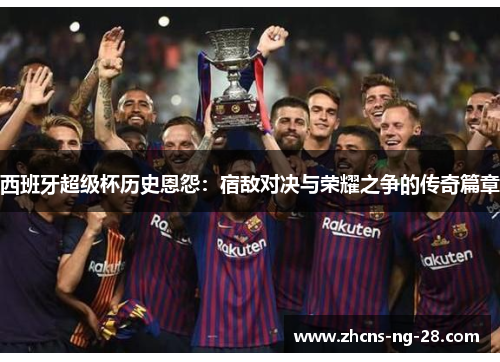 西班牙超级杯历史恩怨：宿敌对决与荣耀之争的传奇篇章