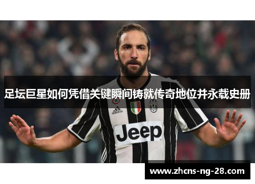 足坛巨星如何凭借关键瞬间铸就传奇地位并永载史册