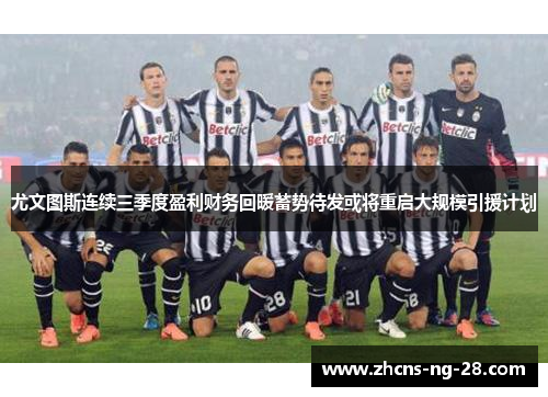 尤文图斯连续三季度盈利财务回暖蓄势待发或将重启大规模引援计划