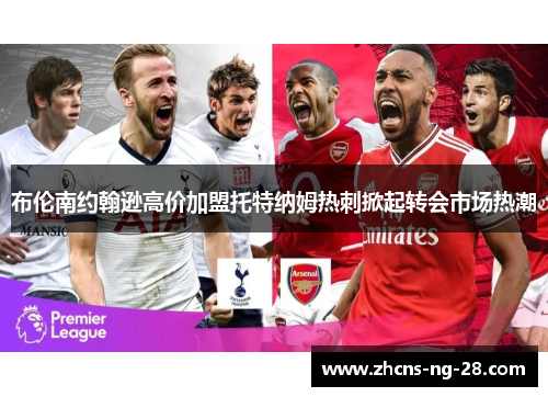 布伦南约翰逊高价加盟托特纳姆热刺掀起转会市场热潮