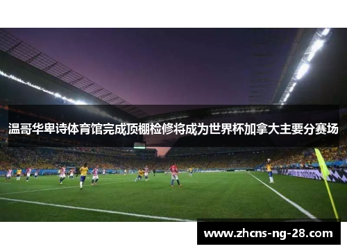 温哥华卑诗体育馆完成顶棚检修将成为世界杯加拿大主要分赛场