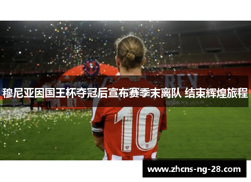 穆尼亚因国王杯夺冠后宣布赛季末离队 结束辉煌旅程