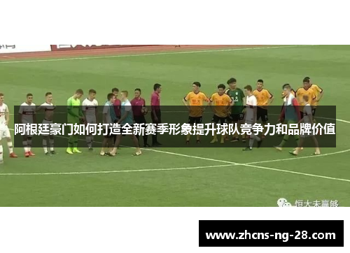 阿根廷豪门如何打造全新赛季形象提升球队竞争力和品牌价值
