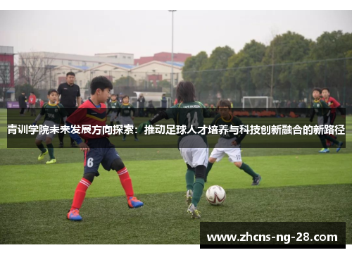 青训学院未来发展方向探索：推动足球人才培养与科技创新融合的新路径